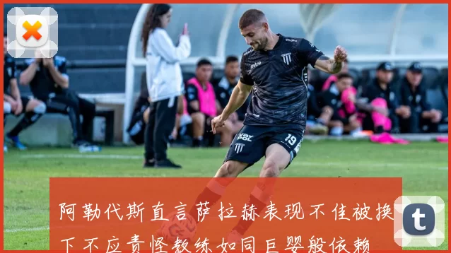 阿勒代斯直言萨拉赫表现不佳被换下不应责怪教练如同巨婴般依赖