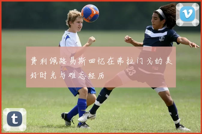 费利佩路易斯回忆在弗拉门戈的美好时光与难忘经历