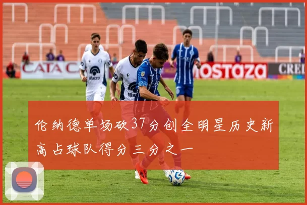 伦纳德单场砍37分创全明星历史新高占球队得分三分之一