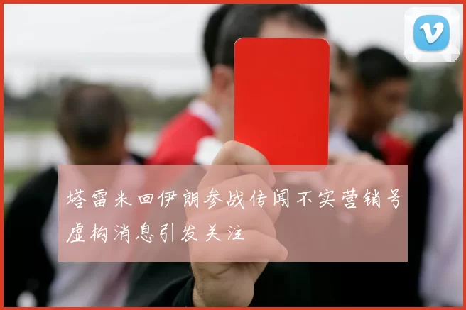 塔雷米回伊朗参战传闻不实营销号虚构消息引发关注