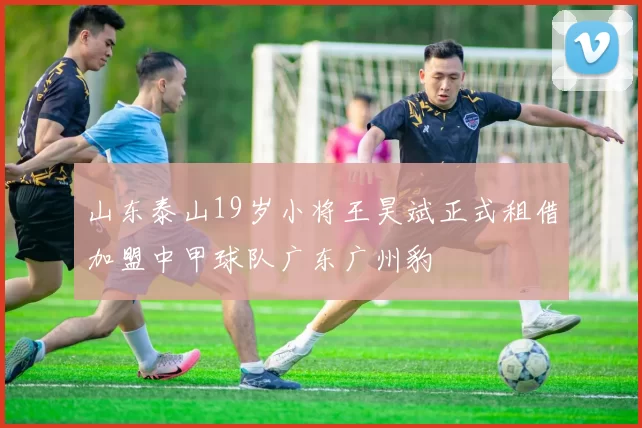 山东泰山19岁小将王昊斌正式租借加盟中甲球队广东广州豹