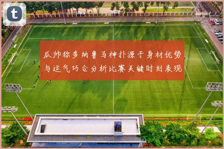 瓜帅称多纳鲁马神扑源于身材优势与运气巧合分析比赛关键时刻表现