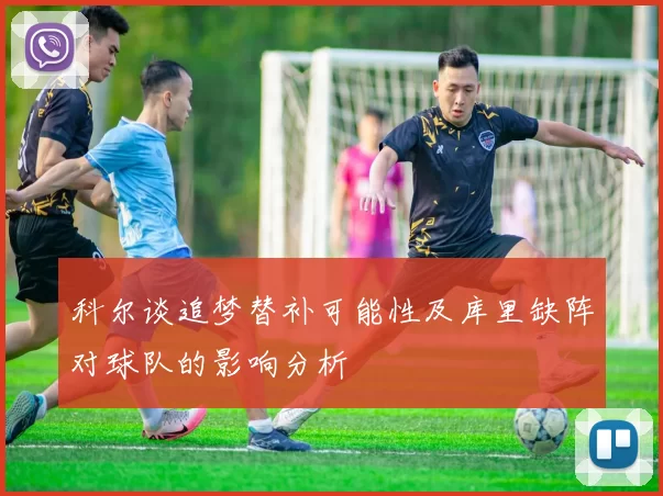 科尔谈追梦替补可能性及库里缺阵对球队的影响分析