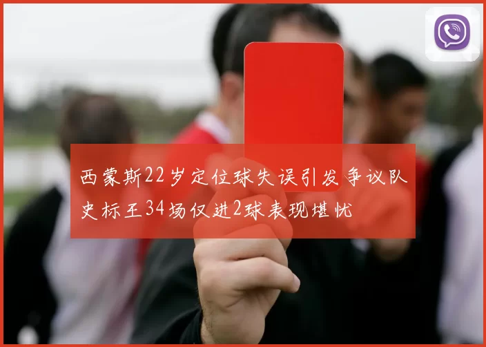 西蒙斯22岁定位球失误引发争议队史标王34场仅进2球表现堪忧