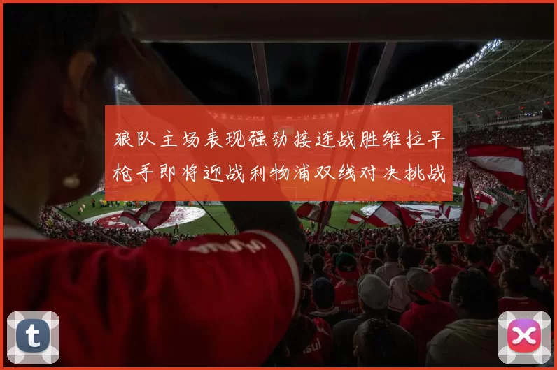 狼队主场表现强劲接连战胜维拉平枪手即将迎战利物浦双线对决挑战升级