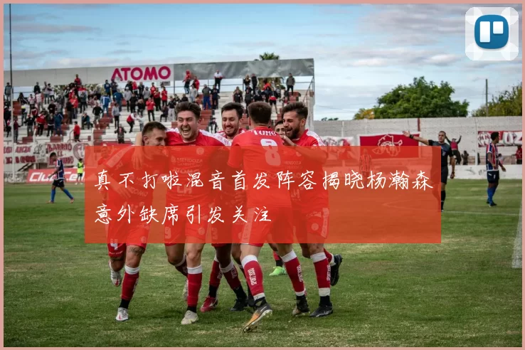 真不打啦混音首发阵容揭晓杨瀚森意外缺席引发关注