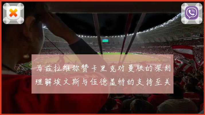 马兹拉维称赞卡里克对曼联的深刻理解埃文斯与伍德盖特的支持至关重要