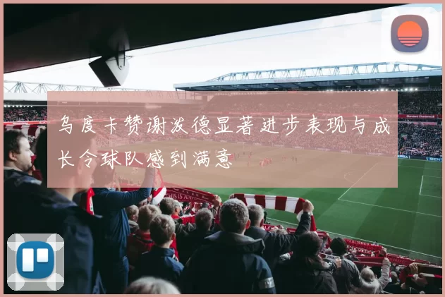 乌度卡赞谢泼德显著进步表现与成长令球队感到满意