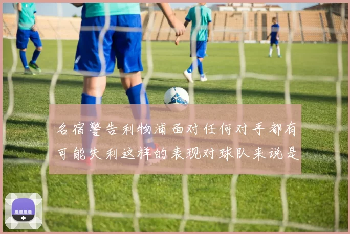 名宿警告利物浦面对任何对手都有可能失利这样的表现对球队来说是绝对不可接受的