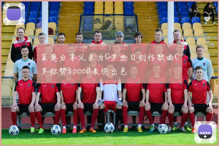 莱奥分享父亲为C罗生日创作歌曲C罗称赞speed表现出色