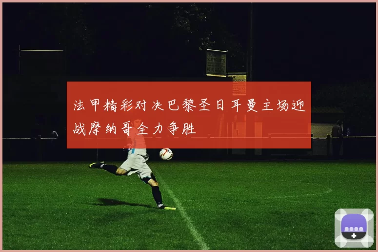 法甲精彩对决巴黎圣日耳曼主场迎战摩纳哥全力争胜