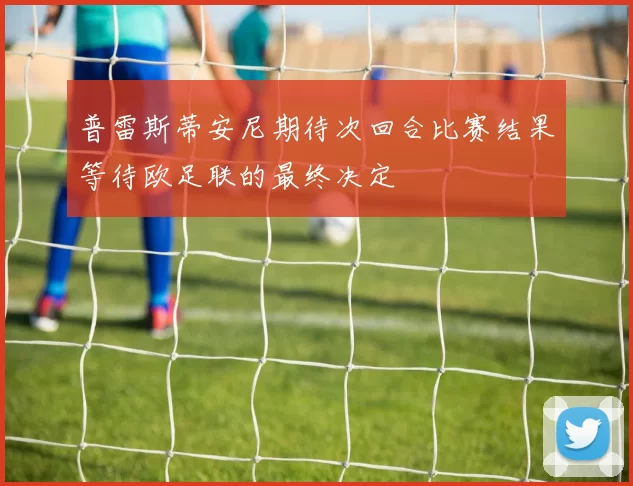 普雷斯蒂安尼期待次回合比赛结果等待欧足联的最终决定