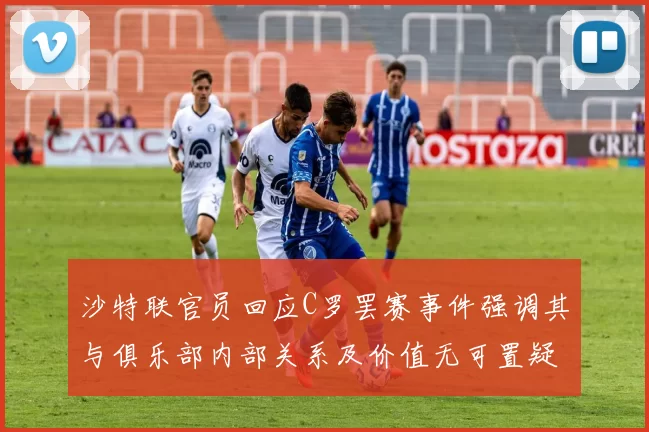 沙特联官员回应C罗罢赛事件强调其与俱乐部内部关系及价值无可置疑