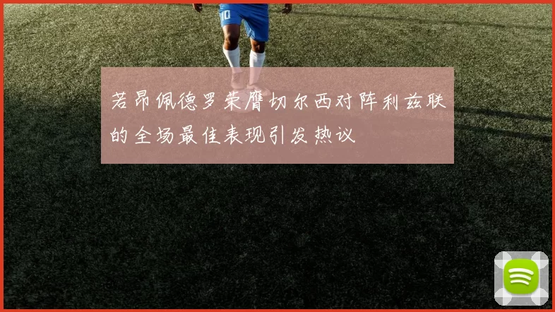 若昂佩德罗荣膺切尔西对阵利兹联的全场最佳表现引发热议
