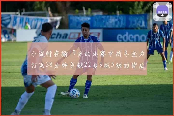 小波特在输19分的比赛中拼尽全力打满38分钟贡献22分9板5助的背后原因分析