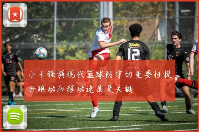 小卡强调现代篮球防守的重要性提升跑动和移动速度是关键