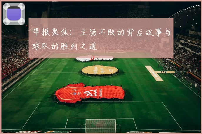 早报聚焦：主场不败的背后故事与球队的胜利之道
