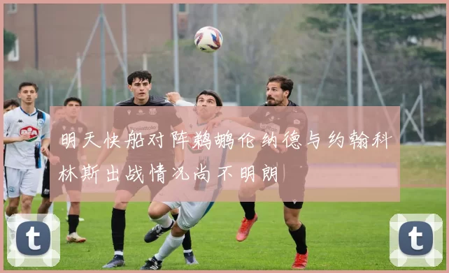 明天快船对阵鹈鹕伦纳德与约翰科林斯出战情况尚不明朗
