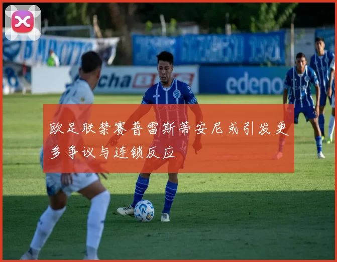 欧足联禁赛普雷斯蒂安尼或引发更多争议与连锁反应