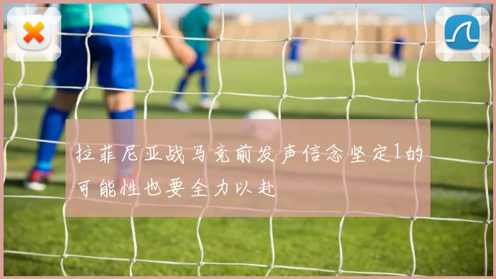 拉菲尼亚战马竞前发声信念坚定1的可能性也要全力以赴