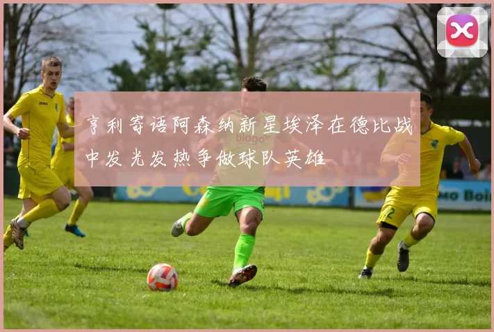 亨利寄语阿森纳新星埃泽在德比战中发光发热争做球队英雄