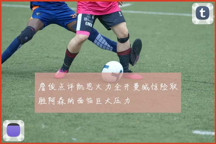 詹俊点评凯恩火力全开曼城惊险取胜阿森纳面临巨大压力