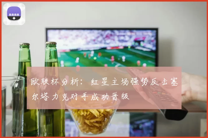 欧联杯分析：红星主场强势反击塞尔塔力克对手成功晋级