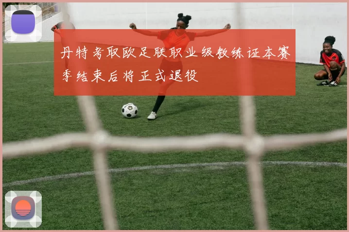 丹特考取欧足联职业级教练证本赛季结束后将正式退役