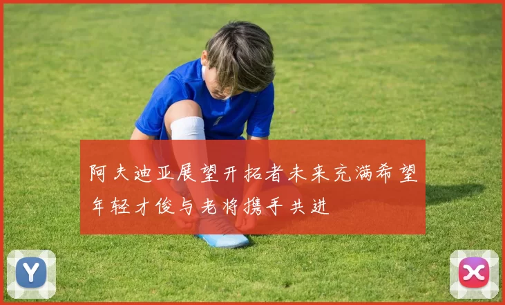 阿夫迪亚展望开拓者未来充满希望年轻才俊与老将携手共进