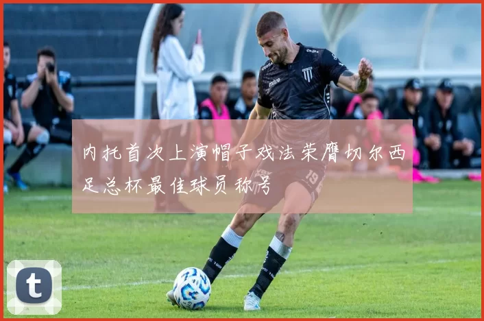 内托首次上演帽子戏法荣膺切尔西足总杯最佳球员称号