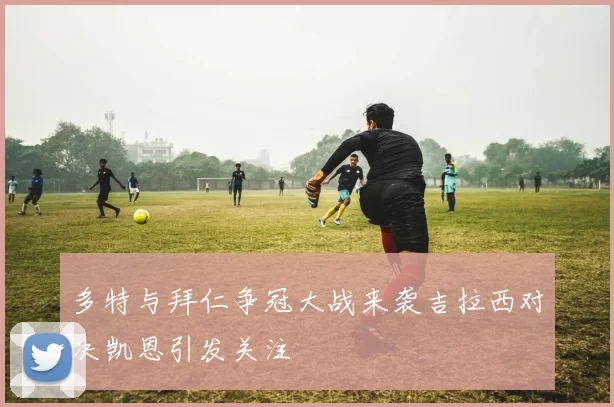 多特与拜仁争冠大战来袭吉拉西对决凯恩引发关注