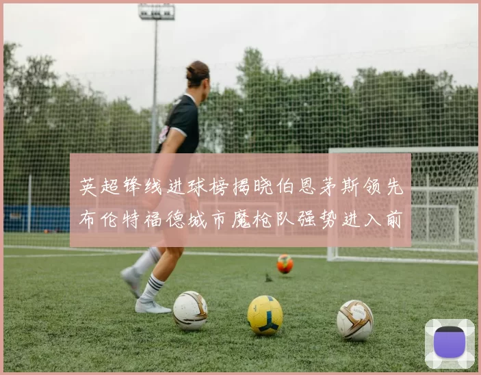 英超锋线进球榜揭晓伯恩茅斯领先布伦特福德城市魔枪队强势进入前六